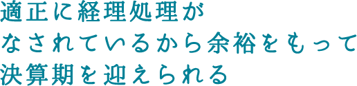 適正に経理処理がなされているから余裕をもって決算期を迎えられる
